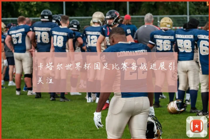 卡塔尔世界杯国足比赛备战进展引关注