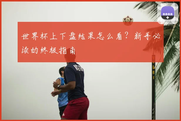 世界杯上下盘结果怎么看？新手必读的终极指南
