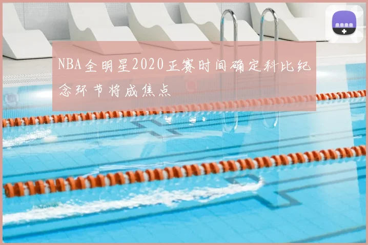 NBA全明星2020正赛时间确定科比纪念环节将成焦点