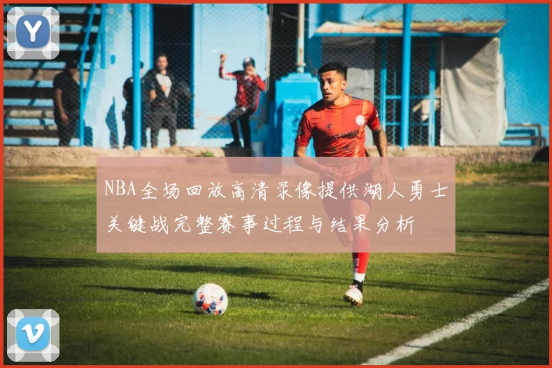 NBA全场回放高清录像提供湖人勇士关键战完整赛事过程与结果分析